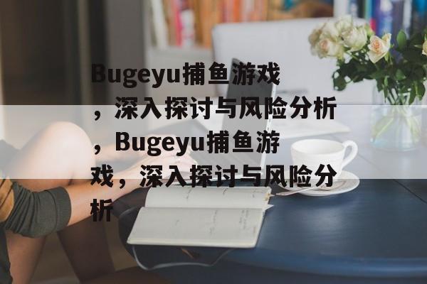 Bugeyu捕鱼游戏，深入探讨与风险分析，Bugeyu捕鱼游戏，深入探讨与风险分析