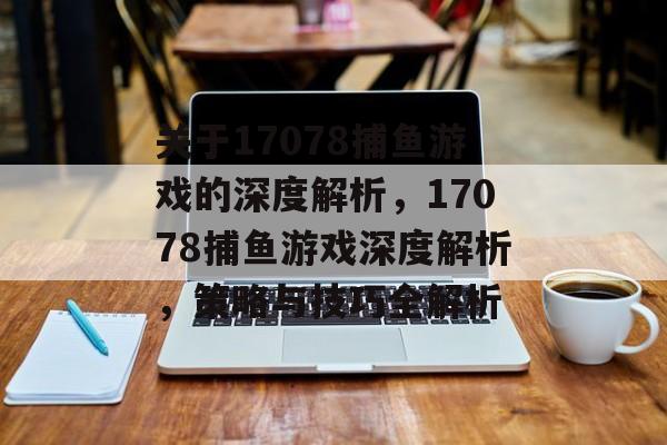 关于17078捕鱼游戏的深度解析,17078捕鱼游戏深度解析,策略与技巧全解析 关于17078捕鱼游戏的深度解析,17078捕鱼游戏深度解析,策略与技巧全解析