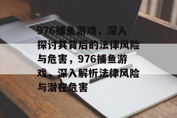 976捕鱼游戏,深入探讨其背后的法律风险与危害,976捕鱼游戏,深入解析法律风险与潜在危害 976捕鱼游戏,深入探讨其背后的法律风险与危害,976捕鱼游戏,深入解析法律风险与潜在危害