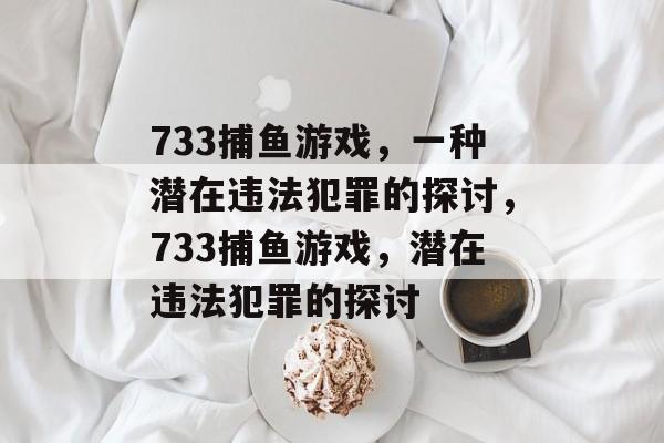 733捕鱼游戏,一种潜在违法犯罪的探讨,733捕鱼游戏,潜在违法犯罪的探讨 733捕鱼游戏,一种潜在违法犯罪的探讨,733捕鱼游戏,潜在违法犯罪的探讨
