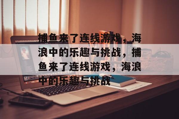 捕鱼来了连线游戏,海浪中的乐趣与挑战,捕鱼来了连线游戏,海浪中的乐趣与挑战 捕鱼来了连线游戏,海浪中的乐趣与挑战,捕鱼来了连线游戏,海浪中的乐趣与挑战