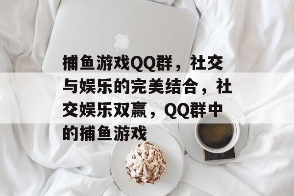 捕鱼游戏QQ群，社交与娱乐的完美结合，社交娱乐双赢，QQ群中的捕鱼游戏