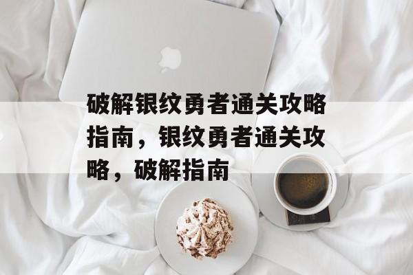 破解银纹勇者通关攻略指南,银纹勇者通关攻略,破解指南 破解银纹勇者通关攻略指南,银纹勇者通关攻略,破解指南