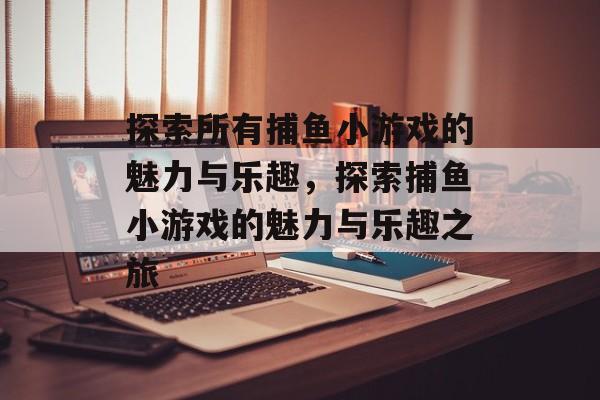 探索所有捕鱼小游戏的魅力与乐趣,探索捕鱼小游戏的魅力与乐趣之旅 探索所有捕鱼小游戏的魅力与乐趣,探索捕鱼小游戏的魅力与乐趣之旅