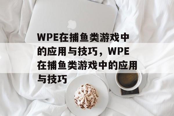 WPE在捕鱼类游戏中的应用与技巧,WPE在捕鱼类游戏中的应用与技巧 WPE在捕鱼类游戏中的应用与技巧,WPE在捕鱼类游戏中的应用与技巧