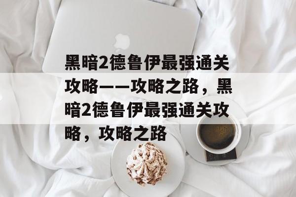 黑暗2德鲁伊最强通关攻略——攻略之路，黑暗2德鲁伊最强通关攻略，攻略之路
