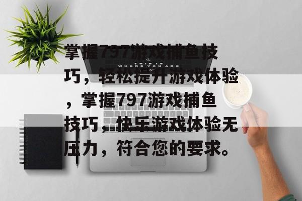 掌握797游戏捕鱼技巧，轻松提升游戏体验，掌握797游戏捕鱼技巧，快乐游戏体验无压力，符合您的要求。