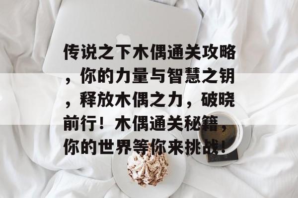 传说之下木偶通关攻略,你的力量与智慧之钥,释放木偶之力,破晓前行!木偶通关秘籍,你的世界等你来挑战! 传说之下木偶通关攻略,你的力量与智慧之钥,释放木偶之力,破晓前行!木偶通关秘籍,你的世界等你来挑战!
