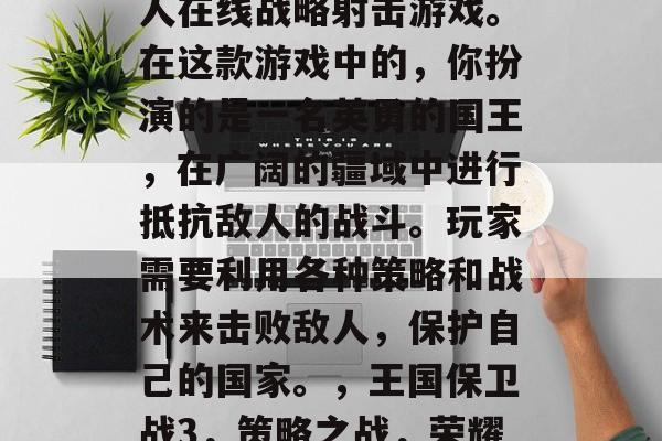 王国保卫战3是一款多人在线战略射击游戏。在这款游戏中的,你扮演的是一名英勇的国王,在广阔的疆域中进行抵抗敌人的战斗。玩家需要利用各种策略和战术来击败敌人,保护自己的国家。,王国保卫战3,策略之战,荣耀领土! 王国保卫战3是一款多人在线战略射击游戏。在这款游戏中的,你扮演的是一名英勇的国王,在广阔的疆域中进行抵抗敌人的战斗。玩家需要利用各种策略和战术来击败敌人,保护自己的国家。,王国保卫战3,策略之战,荣耀领土!