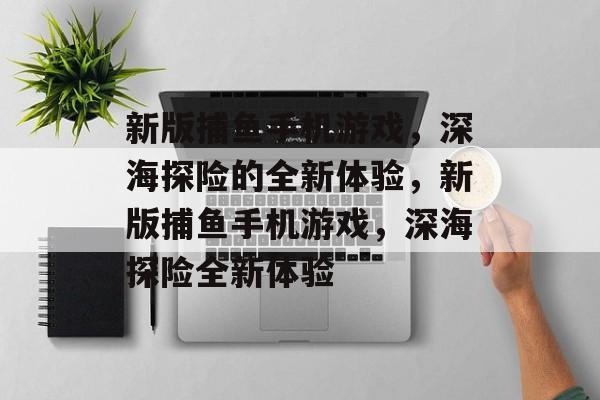 新版捕鱼手机游戏,深海探险的全新体验,新版捕鱼手机游戏,深海探险全新体验 新版捕鱼手机游戏,深海探险的全新体验,新版捕鱼手机游戏,深海探险全新体验