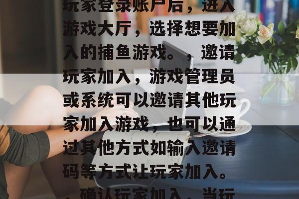 捕鱼游戏如何添加玩家,捕鱼游戏中添加玩家的方法,,创建玩家账户,玩家首先需要在游戏平台上创建一个账户,这是添加玩家的第一步。,进入游戏大厅,玩家登录账户后,进入游戏大厅,选择想要加入的捕鱼游戏。,邀请玩家加入,游戏管理员或系统可以邀请其他玩家加入游戏,也可以通过其他方式如输入邀请码等方式让玩家加入。,确认玩家加入,当玩家成功加入游戏后,系统会显示玩家已加入的信息,玩家也可以在自己的游戏界面上看到其他玩家的信息。,综上,捕鱼游戏中添加玩家的步骤。 捕鱼游戏如何添加玩家,捕鱼游戏中添加玩家的方法,,创建玩家账户,玩家首先需要在游戏平台上创建一个账户,这是添加玩家的第一步。,进入游戏大厅,玩家登录账户后,进入游戏大厅,选择想要加入的捕鱼游戏。,邀请玩家加入,游戏管理员或系统可以邀请其他玩家加入游戏,也可以通过其他方式如输入邀请码等方式让玩家加入。,确认玩家加入,当玩家成功加入游戏后,系统会显示玩家已加入的信息,玩家也可以在自己的游戏界面上看到其他玩家的信息。,综上,捕鱼游戏中添加玩家的步骤。