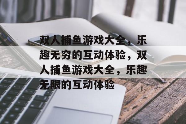 双人捕鱼游戏大全,乐趣无穷的互动体验,双人捕鱼游戏大全,乐趣无限的互动体验 双人捕鱼游戏大全,乐趣无穷的互动体验,双人捕鱼游戏大全,乐趣无限的互动体验