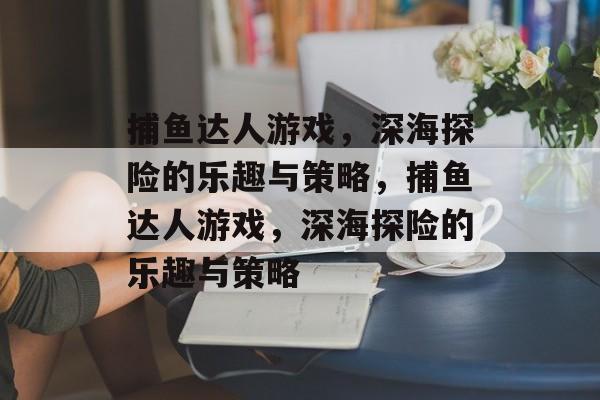 捕鱼达人游戏,深海探险的乐趣与策略,捕鱼达人游戏,深海探险的乐趣与策略 捕鱼达人游戏,深海探险的乐趣与策略,捕鱼达人游戏,深海探险的乐趣与策略