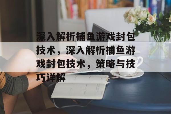 深入解析捕鱼游戏封包技术,深入解析捕鱼游戏封包技术,策略与技巧详解 深入解析捕鱼游戏封包技术,深入解析捕鱼游戏封包技术,策略与技巧详解