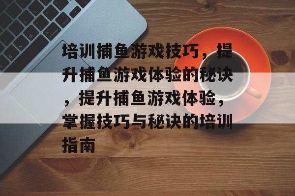 培训捕鱼游戏技巧,提升捕鱼游戏体验的秘诀,提升捕鱼游戏体验,掌握技巧与秘诀的培训指南 培训捕鱼游戏技巧,提升捕鱼游戏体验的秘诀,提升捕鱼游戏体验,掌握技巧与秘诀的培训指南