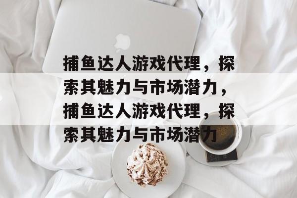 捕鱼达人游戏代理,探索其魅力与市场潜力,捕鱼达人游戏代理,探索其魅力与市场潜力 捕鱼达人游戏代理,探索其魅力与市场潜力,捕鱼达人游戏代理,探索其魅力与市场潜力