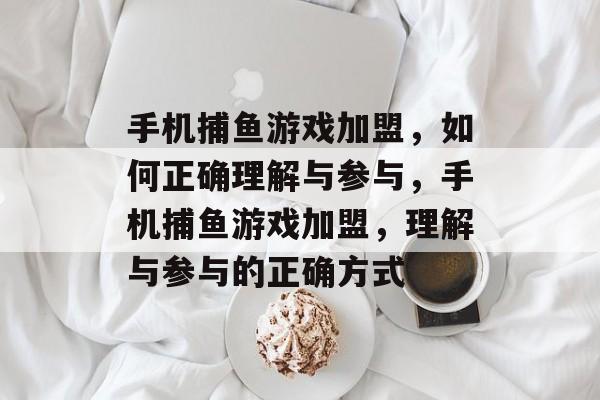 手机捕鱼游戏加盟,如何正确理解与参与,手机捕鱼游戏加盟,理解与参与的正确方式 手机捕鱼游戏加盟,如何正确理解与参与,手机捕鱼游戏加盟,理解与参与的正确方式