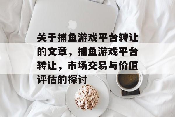 关于捕鱼游戏平台转让的文章，捕鱼游戏平台转让，市场交易与价值评估的探讨