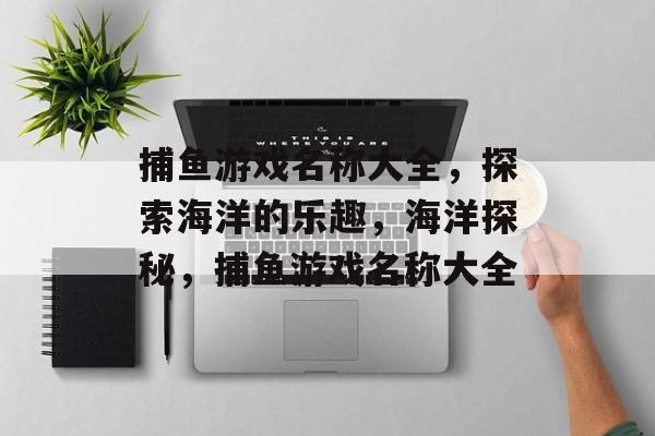 捕鱼游戏名称大全，探索海洋的乐趣，海洋探秘，捕鱼游戏名称大全
