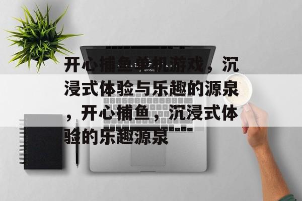 开心捕鱼单机游戏，沉浸式体验与乐趣的源泉，开心捕鱼，沉浸式体验的乐趣源泉