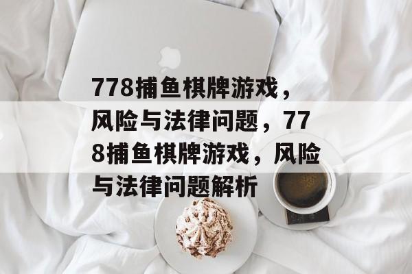 778捕鱼棋牌游戏，风险与法律问题，778捕鱼棋牌游戏，风险与法律问题解析