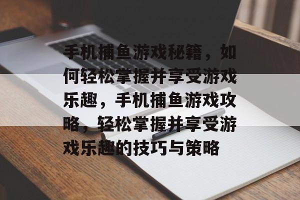 手机捕鱼游戏秘籍,如何轻松掌握并享受游戏乐趣,手机捕鱼游戏攻略,轻松掌握并享受游戏乐趣的技巧与策略 手机捕鱼游戏秘籍,如何轻松掌握并享受游戏乐趣,手机捕鱼游戏攻略,轻松掌握并享受游戏乐趣的技巧与策略