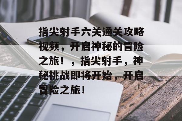指尖射手六关通关攻略视频,开启神秘的冒险之旅!,指尖射手,神秘挑战即将开始,开启冒险之旅! 指尖射手六关通关攻略视频,开启神秘的冒险之旅!,指尖射手,神秘挑战即将开始,开启冒险之旅!