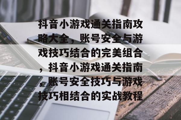 抖音小游戏通关指南攻略大全,账号安全与游戏技巧结合的完美组合,抖音小游戏通关指南,账号安全技巧与游戏技巧相结合的实战教程 抖音小游戏通关指南攻略大全,账号安全与游戏技巧结合的完美组合,抖音小游戏通关指南,账号安全技巧与游戏技巧相结合的实战教程
