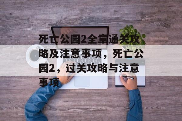 死亡公园2全章通关攻略及注意事项,死亡公园2,过关攻略与注意事项 死亡公园2全章通关攻略及注意事项,死亡公园2,过关攻略与注意事项