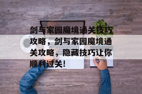 剑与家园魔境通关技巧攻略,剑与家园魔境通关攻略,隐藏技巧让你顺利过关! 剑与家园魔境通关技巧攻略,剑与家园魔境通关攻略,隐藏技巧让你顺利过关!