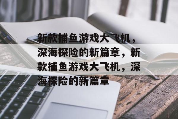 新款捕鱼游戏大飞机,深海探险的新篇章,新款捕鱼游戏大飞机,深海探险的新篇章 新款捕鱼游戏大飞机,深海探险的新篇章,新款捕鱼游戏大飞机,深海探险的新篇章