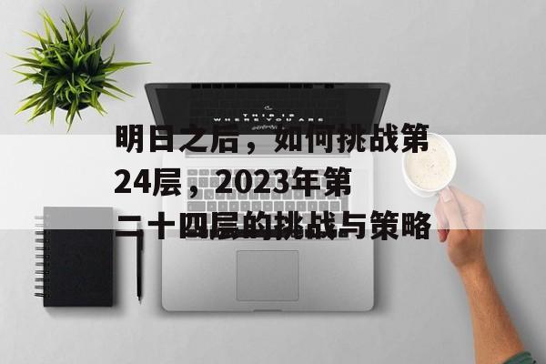 明日之后,如何挑战第24层,2023年第二十四层的挑战与策略 明日之后,如何挑战第24层,2023年第二十四层的挑战与策略