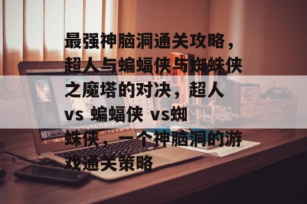 最强神脑洞通关攻略,超人与蝙蝠侠与蜘蛛侠之魔塔的对决,超人 vs 蝙蝠侠 vs蜘蛛侠,一个神脑洞的游戏通关策略 最强神脑洞通关攻略,超人与蝙蝠侠与蜘蛛侠之魔塔的对决,超人 vs 蝙蝠侠 vs蜘蛛侠,一个神脑洞的游戏通关策略