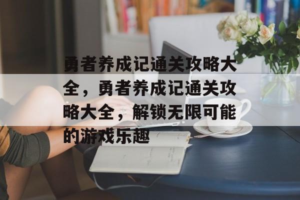 勇者养成记通关攻略大全,勇者养成记通关攻略大全,解锁无限可能的游戏乐趣 勇者养成记通关攻略大全,勇者养成记通关攻略大全,解锁无限可能的游戏乐趣