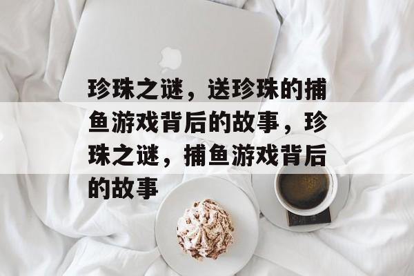 珍珠之谜,送珍珠的捕鱼游戏背后的故事,珍珠之谜,捕鱼游戏背后的故事 珍珠之谜,送珍珠的捕鱼游戏背后的故事,珍珠之谜,捕鱼游戏背后的故事