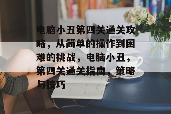 电脑小丑第四关通关攻略,从简单的操作到困难的挑战,电脑小丑,第四关通关指南,策略与技巧 电脑小丑第四关通关攻略,从简单的操作到困难的挑战,电脑小丑,第四关通关指南,策略与技巧