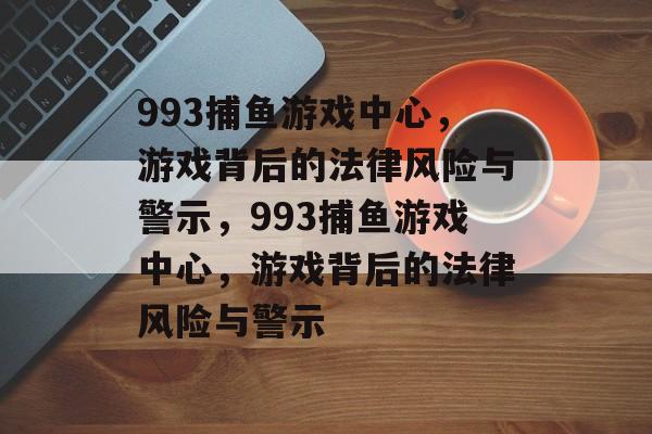 993捕鱼游戏中心,游戏背后的法律风险与警示,993捕鱼游戏中心,游戏背后的法律风险与警示 993捕鱼游戏中心,游戏背后的法律风险与警示,993捕鱼游戏中心,游戏背后的法律风险与警示