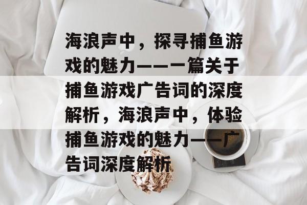 海浪声中,探寻捕鱼游戏的魅力——一篇关于捕鱼游戏广告词的深度解析,海浪声中,体验捕鱼游戏的魅力——广告词深度解析 海浪声中,探寻捕鱼游戏的魅力——一篇关于捕鱼游戏广告词的深度解析,海浪声中,体验捕鱼游戏的魅力——广告词深度解析