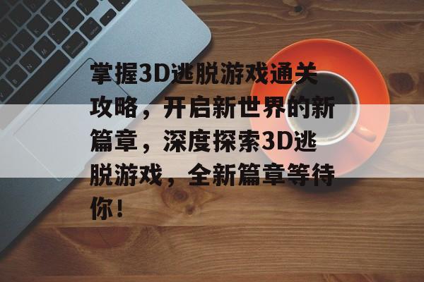 掌握3D逃脱游戏通关攻略,开启新世界的新篇章,深度探索3D逃脱游戏,全新篇章等待你! 掌握3D逃脱游戏通关攻略,开启新世界的新篇章,深度探索3D逃脱游戏,全新篇章等待你!