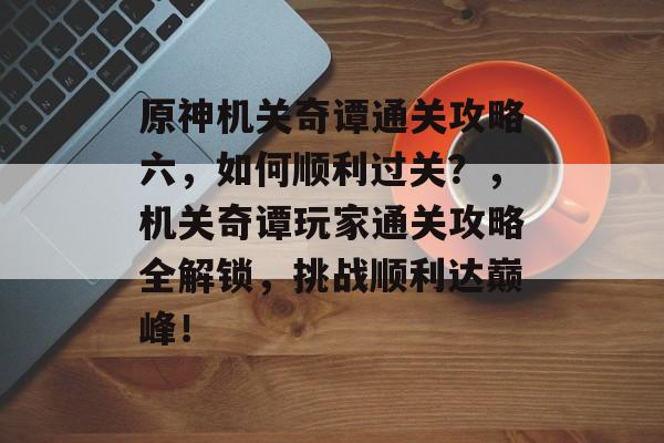 原神机关奇谭通关攻略六,如何顺利过关?,机关奇谭玩家通关攻略全解锁,挑战顺利达巅峰! 原神机关奇谭通关攻略六,如何顺利过关?,机关奇谭玩家通关攻略全解锁,挑战顺利达巅峰!