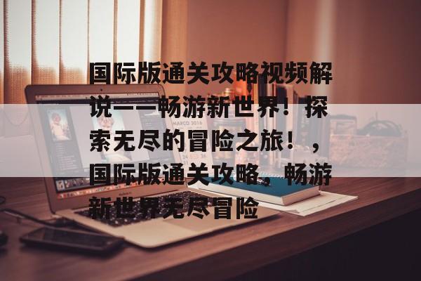 国际版通关攻略视频解说——畅游新世界!探索无尽的冒险之旅!,国际版通关攻略,畅游新世界无尽冒险 国际版通关攻略视频解说——畅游新世界!探索无尽的冒险之旅!,国际版通关攻略,畅游新世界无尽冒险