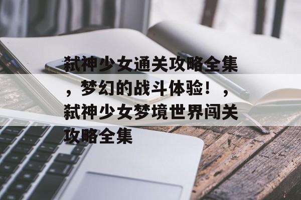 弑神少女通关攻略全集,梦幻的战斗体验!,弑神少女梦境世界闯关攻略全集 弑神少女通关攻略全集,梦幻的战斗体验!,弑神少女梦境世界闯关攻略全集
