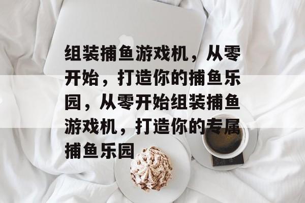 组装捕鱼游戏机,从零开始,打造你的捕鱼乐园,从零开始组装捕鱼游戏机,打造你的专属捕鱼乐园 组装捕鱼游戏机,从零开始,打造你的捕鱼乐园,从零开始组装捕鱼游戏机,打造你的专属捕鱼乐园