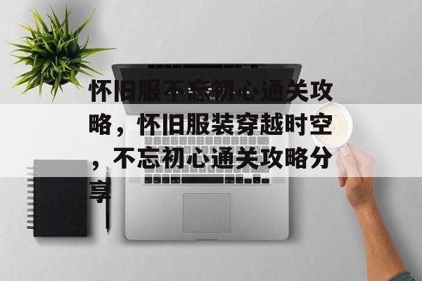 怀旧服不忘初心通关攻略,怀旧服装穿越时空,不忘初心通关攻略分享 怀旧服不忘初心通关攻略,怀旧服装穿越时空,不忘初心通关攻略分享