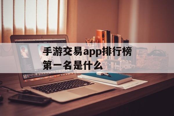 手游交易app排行榜第一名是什么 手游交易app排行榜第一名是什么
