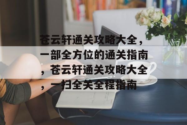 苍云轩通关攻略大全，一部全方位的通关指南，苍云轩通关攻略大全，一扫全关全程指南