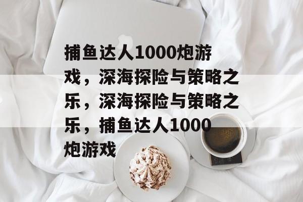 捕鱼达人1000炮游戏,深海探险与策略之乐,深海探险与策略之乐,捕鱼达人1000炮游戏 捕鱼达人1000炮游戏,深海探险与策略之乐,深海探险与策略之乐,捕鱼达人1000炮游戏