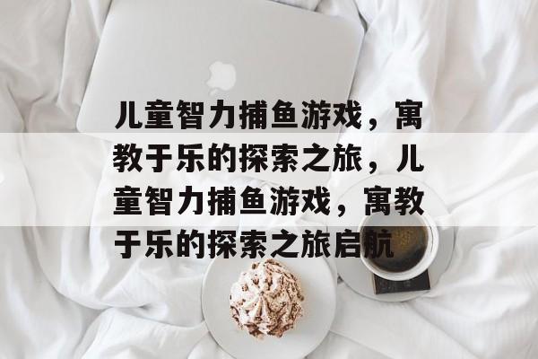 儿童智力捕鱼游戏，寓教于乐的探索之旅，儿童智力捕鱼游戏，寓教于乐的探索之旅启航