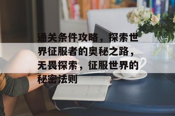 通关条件攻略,探索世界征服者的奥秘之路,无畏探索,征服世界的秘密法则 通关条件攻略,探索世界征服者的奥秘之路,无畏探索,征服世界的秘密法则
