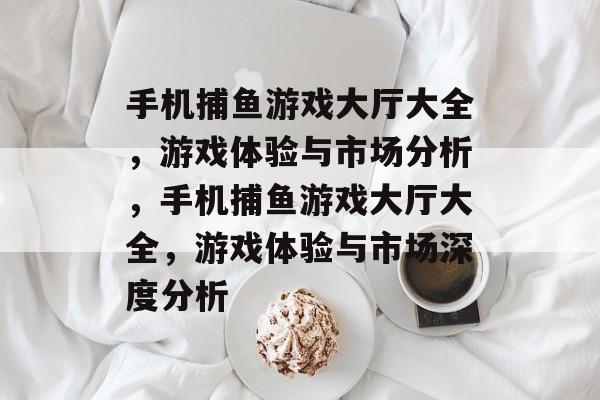 手机捕鱼游戏大厅大全,游戏体验与市场分析,手机捕鱼游戏大厅大全,游戏体验与市场深度分析 手机捕鱼游戏大厅大全,游戏体验与市场分析,手机捕鱼游戏大厅大全,游戏体验与市场深度分析